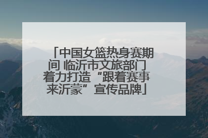 中国女篮热身赛期间 临沂市文旅部门着力打造“跟着赛事来沂蒙”宣传品牌
