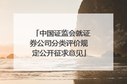 中国证监会就证券公司分类评价规定公开征求意见