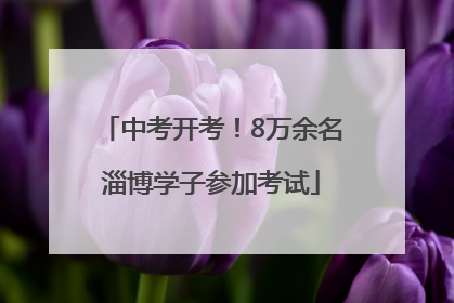 中考开考！8万余名淄博学子参加考试