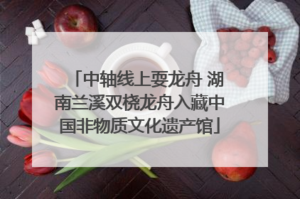 中轴线上耍龙舟 湖南兰溪双桡龙舟入藏中国非物质文化遗产馆