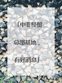 中非经贸总部基地，有好消息