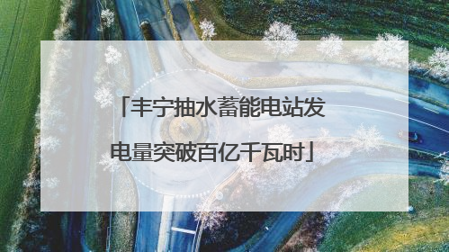 丰宁抽水蓄能电站发电量突破百亿千瓦时