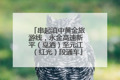 串起滇中黄金旅游线，永金高速新平（戛洒）至元江（红光）段通车