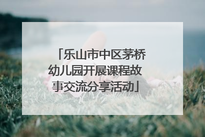 乐山市中区茅桥幼儿园开展课程故事交流分享活动