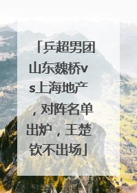 乒超男团山东魏桥vs上海地产，对阵名单出炉，王楚钦不出场