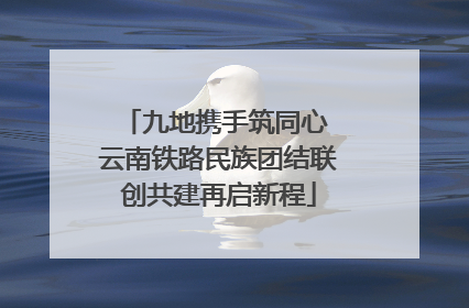 九地携手筑同心 云南铁路民族团结联创共建再启新程