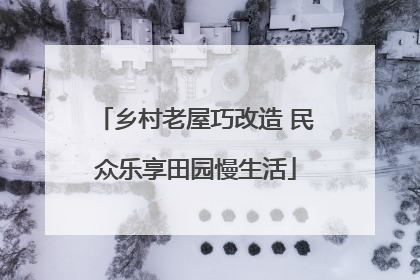 乡村老屋巧改造 民众乐享田园慢生活