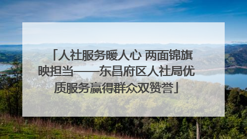 人社服务暖人心 两面锦旗映担当——东昌府区人社局优质服务赢得群众双赞誉