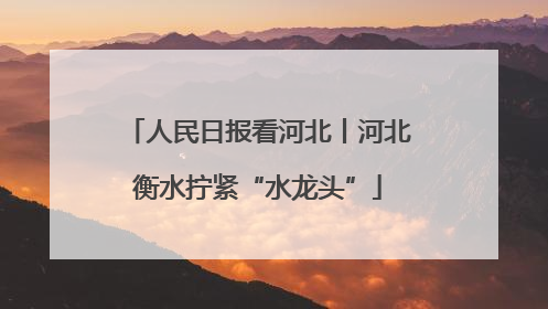 人民日报看河北丨河北衡水拧紧“水龙头”