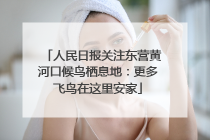 人民日报关注东营黄河口候鸟栖息地：更多飞鸟在这里安家