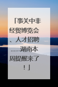 事关中非经贸博览会、人才招聘……湖南本周提醒来了！