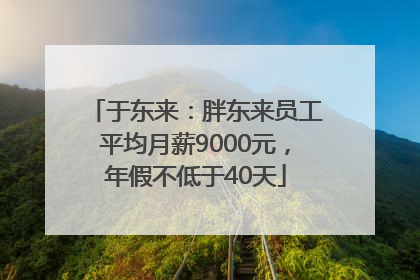 于东来：胖东来员工平均月薪9000元，年假不低于40天