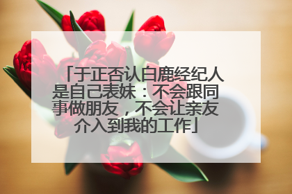 于正否认白鹿经纪人是自己表妹：不会跟同事做朋友，不会让亲友介入到我的工作