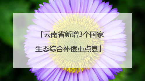 云南省新增3个国家生态综合补偿重点县