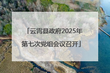 云霄县政府2025年第七次党组会议召开
