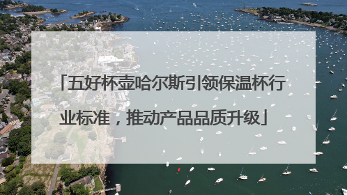 五好杯壶哈尔斯引领保温杯行业标准，推动产品品质升级