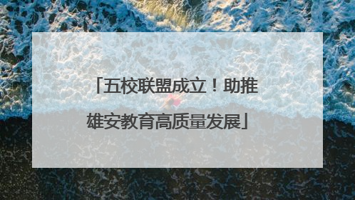 五校联盟成立！助推雄安教育高质量发展