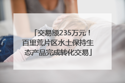 交易额235万元！百里荒片区水土保持生态产品完成转化交易