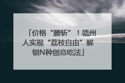 价格“腰斩”！赣州人实现“荔枝自由”解锁N种创意吃法