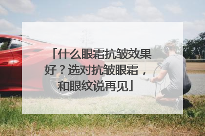 什么眼霜抗皱效果好？选对抗皱眼霜，和眼纹说再见