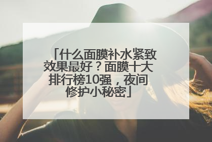 什么面膜补水紧致效果最好？面膜十大排行榜10强，夜间修护小秘密