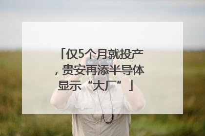 仅5个月就投产，贵安再添半导体显示“大厂”
