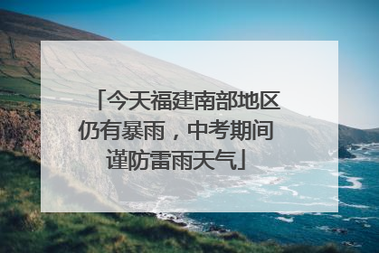 今天福建南部地区仍有暴雨，中考期间谨防雷雨天气