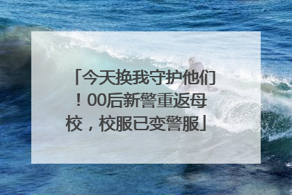 今天换我守护他们！00后新警重返母校，校服已变警服