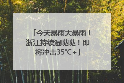 今天暴雨大暴雨！浙江持续湿哒哒！即将冲击35℃+