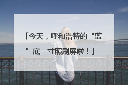 今天，呼和浩特的“蓝”底一寸照刷屏啦！