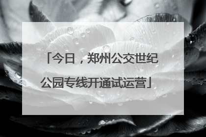 今日，郑州公交世纪公园专线开通试运营