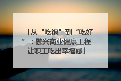 从“吃饱”到“吃好”：融兴商业健康工程让职工吃出幸福感