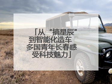 从“摘星辰”到智能化造车 多国青年长春感受科技魅力