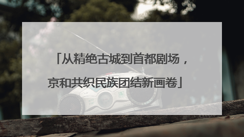 从精绝古城到首都剧场，京和共织民族团结新画卷