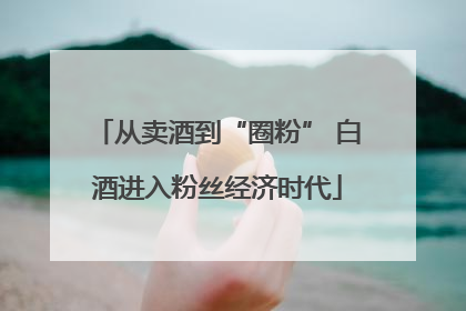 从卖酒到“圈粉” 白酒进入粉丝经济时代