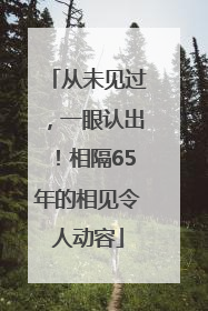 从未见过，一眼认出！相隔65年的相见令人动容