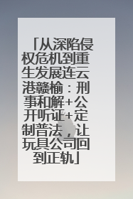 从深陷侵权危机到重生发展连云港赣榆：刑事和解+公开听证+定制普法，让玩具公司回到正轨