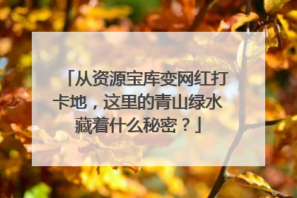 从资源宝库变网红打卡地，这里的青山绿水藏着什么秘密？