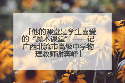 他的课堂是学生喜爱的“魔术课堂”——记广西北流市高级中学物理教师谢奔峰