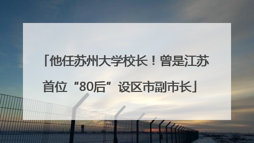 他任苏州大学校长！曾是江苏首位“80后”设区市副市长
