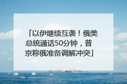 以伊继续互袭！俄美总统通话50分钟，普京称俄准备调解冲突