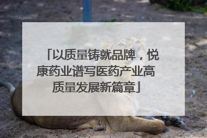 以质量铸就品牌，悦康药业谱写医药产业高质量发展新篇章