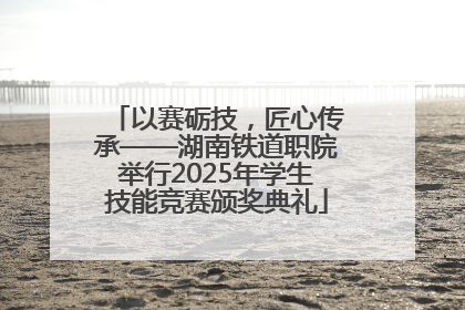 以赛砺技，匠心传承——湖南铁道职院举行2025年学生技能竞赛颁奖典礼
