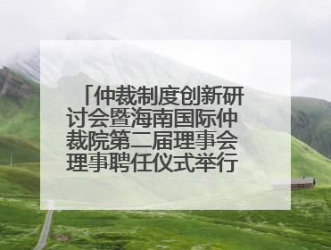 仲裁制度创新研讨会暨海南国际仲裁院第二届理事会理事聘任仪式举行，共商自贸港法治建设新路径