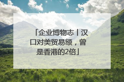 企业博物志丨汉口对美贸易额，曾是香港的2倍
