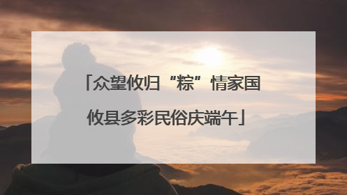 众望攸归“粽”情家国 攸县多彩民俗庆端午