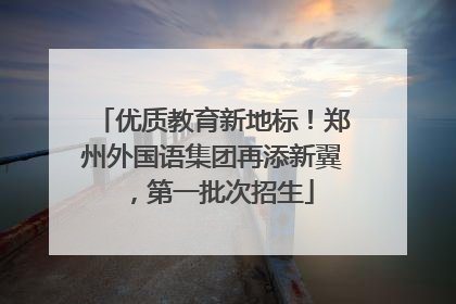优质教育新地标！郑州外国语集团再添新翼，第一批次招生