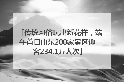 传统习俗玩出新花样，端午首日山东200家景区迎客234.1万人次