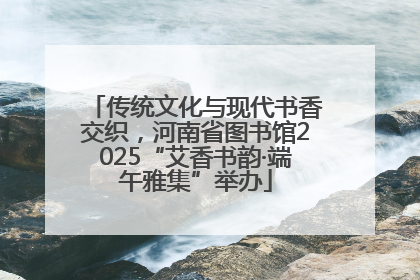 传统文化与现代书香交织，河南省图书馆2025“艾香书韵·端午雅集”举办