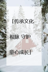 传承文化根脉 守护童心成长